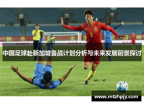 中国足球赴新加坡备战计划分析与未来发展前景探讨
