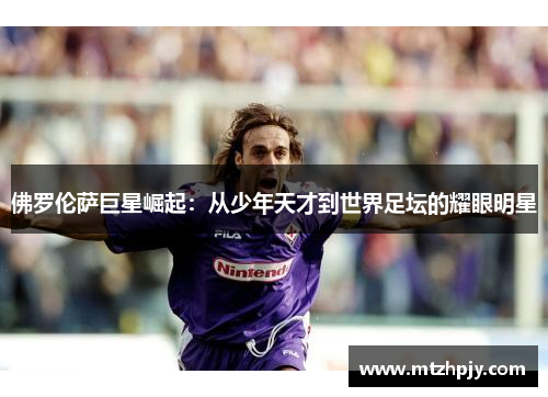 佛罗伦萨巨星崛起：从少年天才到世界足坛的耀眼明星
