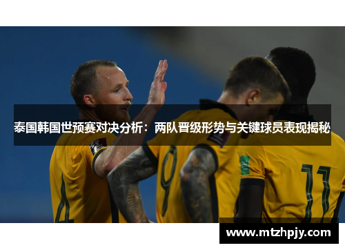 泰国韩国世预赛对决分析：两队晋级形势与关键球员表现揭秘