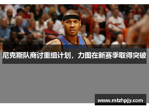 尼克斯队商讨重组计划，力图在新赛季取得突破
