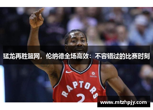 猛龙再胜篮网，伦纳德全场高效：不容错过的比赛时刻
