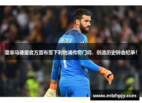 皇家马德里官方宣布签下利物浦传奇门将，创造历史转会纪录！