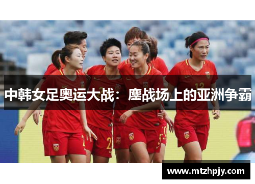中韩女足奥运大战：鏖战场上的亚洲争霸