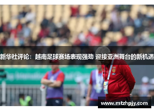 新华社评论：越南足球赛场表现强劲 迎接亚洲舞台的新机遇