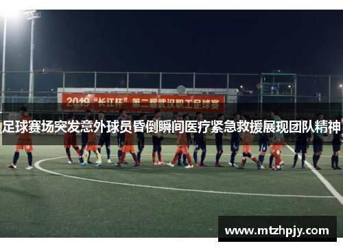 足球赛场突发意外球员昏倒瞬间医疗紧急救援展现团队精神