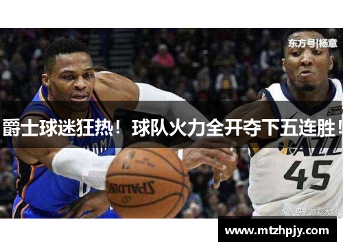 爵士球迷狂热！球队火力全开夺下五连胜！
