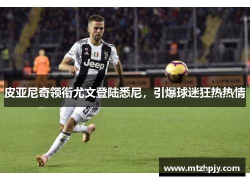 皮亚尼奇领衔尤文登陆悉尼，引爆球迷狂热热情