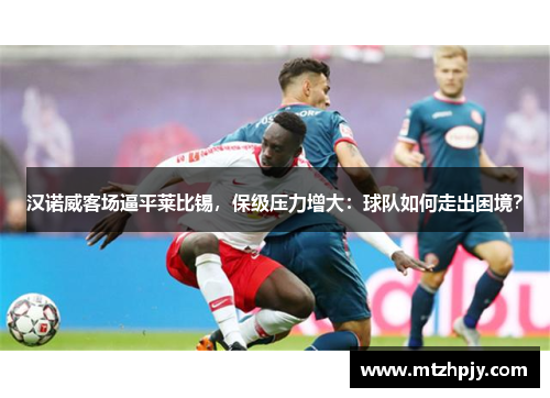 汉诺威客场逼平莱比锡，保级压力增大：球队如何走出困境？