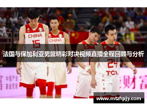 法国与保加利亚男篮精彩对决视频直播全程回顾与分析