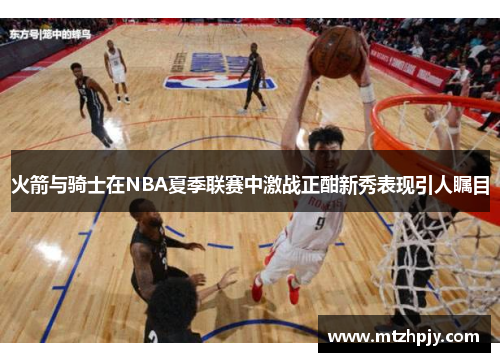 火箭与骑士在NBA夏季联赛中激战正酣新秀表现引人瞩目