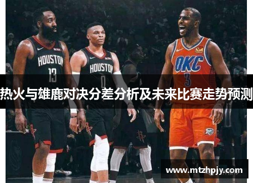 热火与雄鹿对决分差分析及未来比赛走势预测