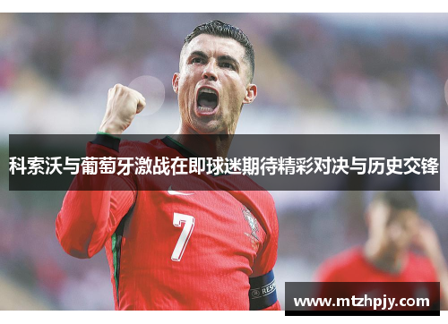 科索沃与葡萄牙激战在即球迷期待精彩对决与历史交锋