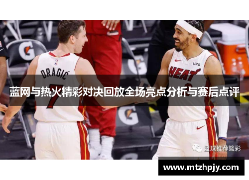 蓝网与热火精彩对决回放全场亮点分析与赛后点评