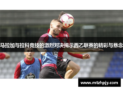 马拉加与拉科竞技的激烈对决揭示西乙联赛的精彩与悬念