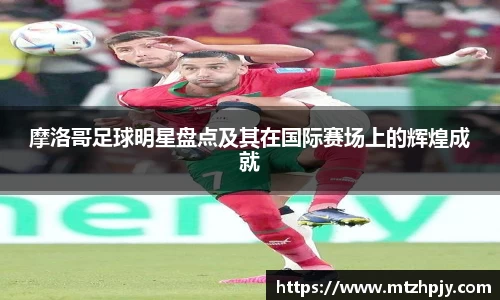 摩洛哥足球明星盘点及其在国际赛场上的辉煌成就