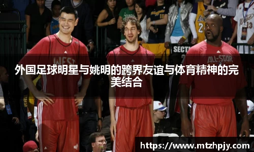 外国足球明星与姚明的跨界友谊与体育精神的完美结合