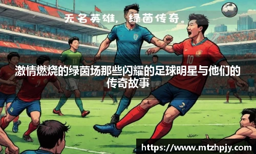 激情燃烧的绿茵场那些闪耀的足球明星与他们的传奇故事