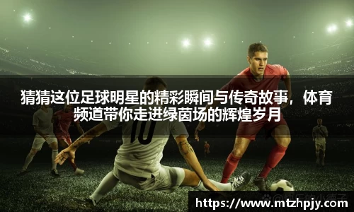 猜猜这位足球明星的精彩瞬间与传奇故事，体育频道带你走进绿茵场的辉煌岁月