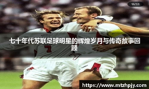 七十年代苏联足球明星的辉煌岁月与传奇故事回顾