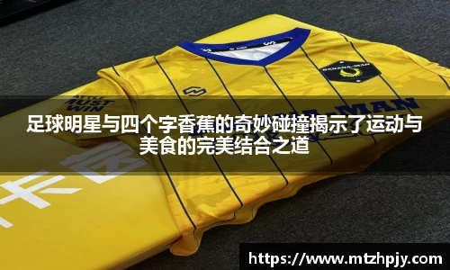 足球明星与四个字香蕉的奇妙碰撞揭示了运动与美食的完美结合之道