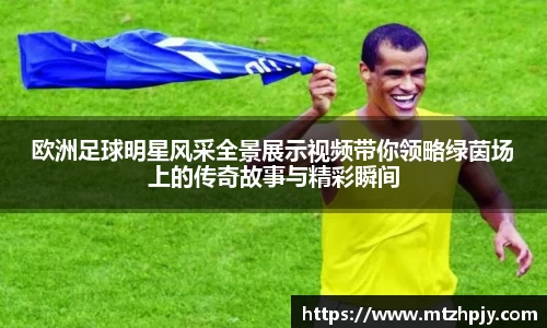 欧洲足球明星风采全景展示视频带你领略绿茵场上的传奇故事与精彩瞬间