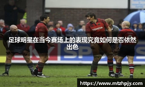 足球明星在当今赛场上的表现究竟如何是否依然出色